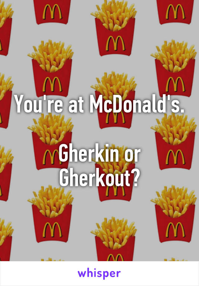 You're at McDonald's.

Gherkin or Gherkout?