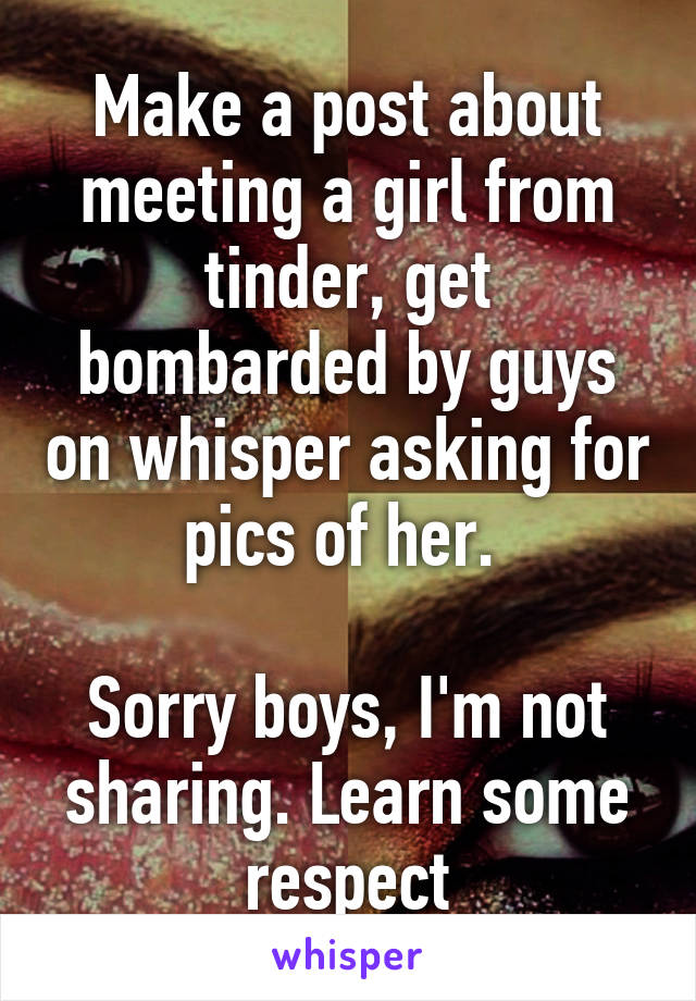 Make a post about meeting a girl from tinder, get bombarded by guys on whisper asking for pics of her. 

Sorry boys, I'm not sharing. Learn some respect