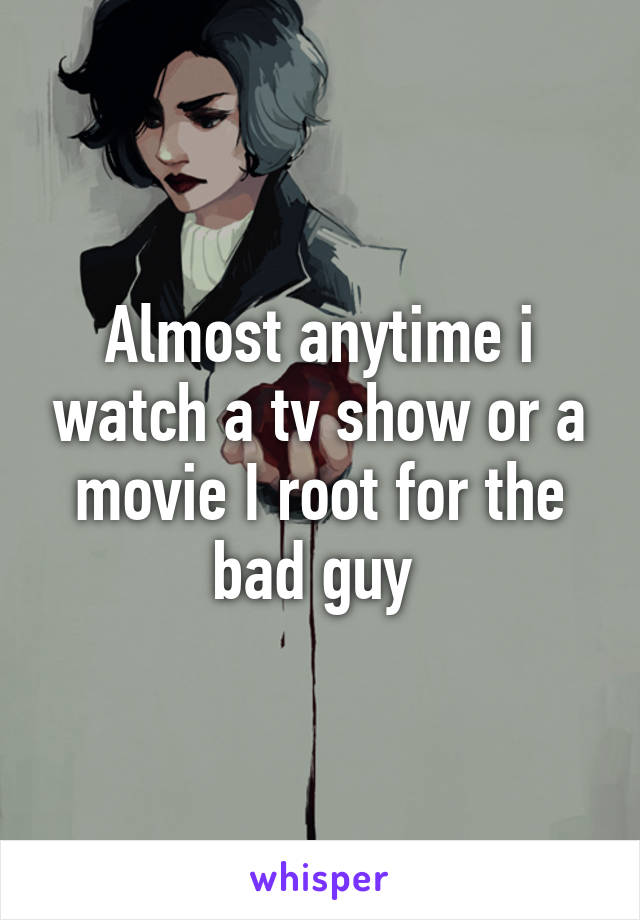 Almost anytime i watch a tv show or a movie I root for the bad guy 