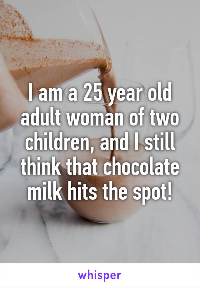 I am a 25 year old adult woman of two children, and I still think that chocolate milk hits the spot!