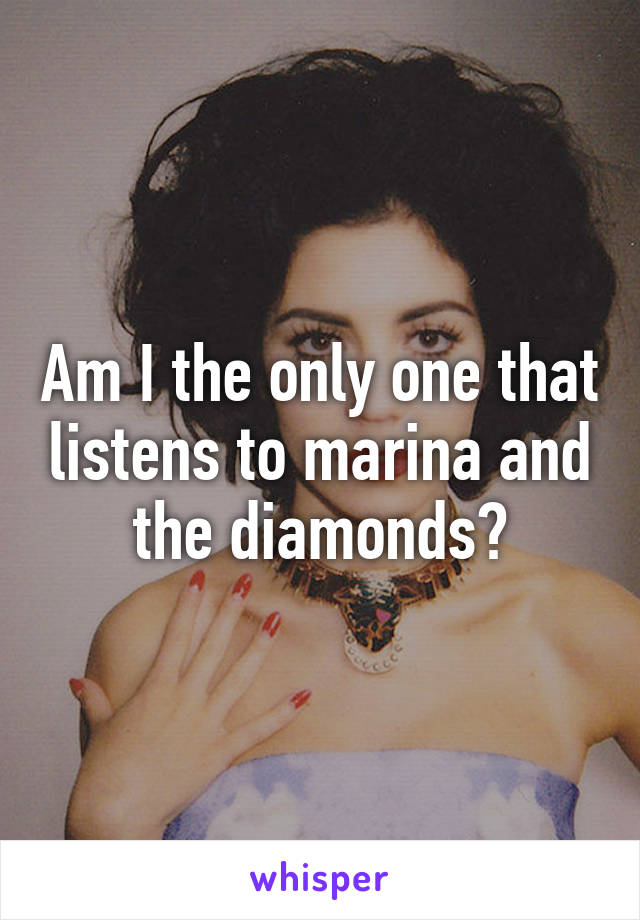 Am I the only one that listens to marina and the diamonds?