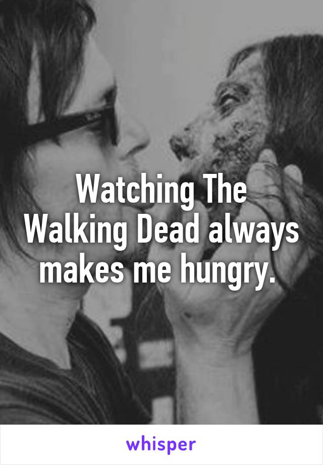 Watching The Walking Dead always makes me hungry. 