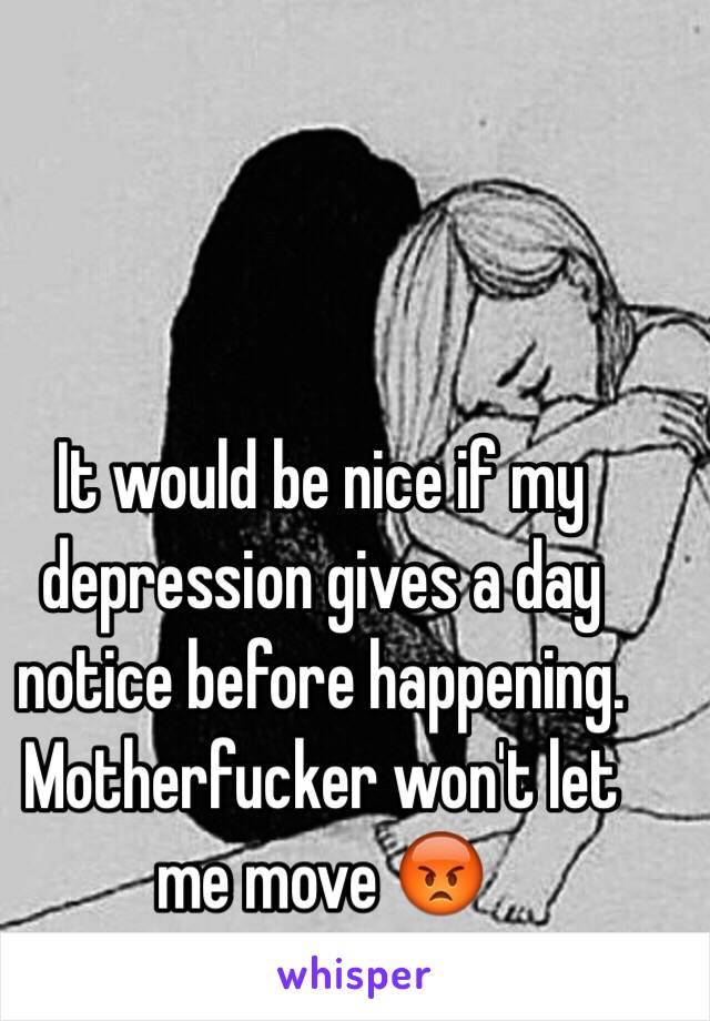 It would be nice if my depression gives a day notice before happening. Motherfucker won't let me move 😡