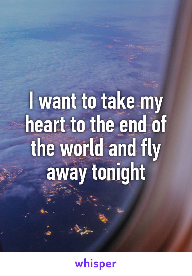 I want to take my heart to the end of the world and fly away tonight
