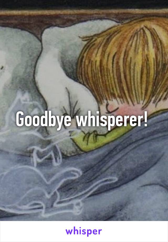 Goodbye whisperer! 