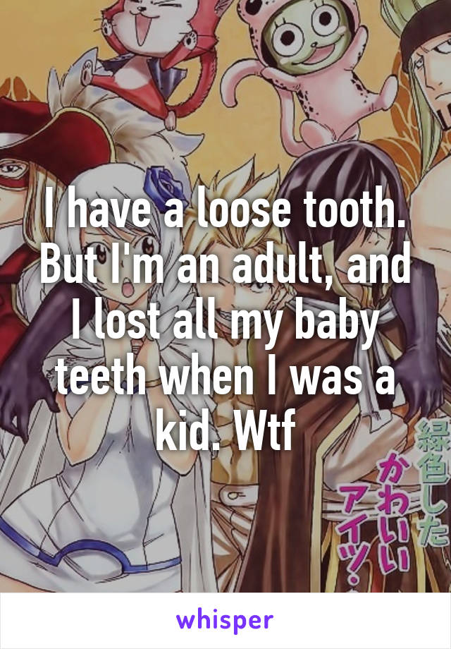 I have a loose tooth. But I'm an adult, and I lost all my baby teeth when I was a kid. Wtf