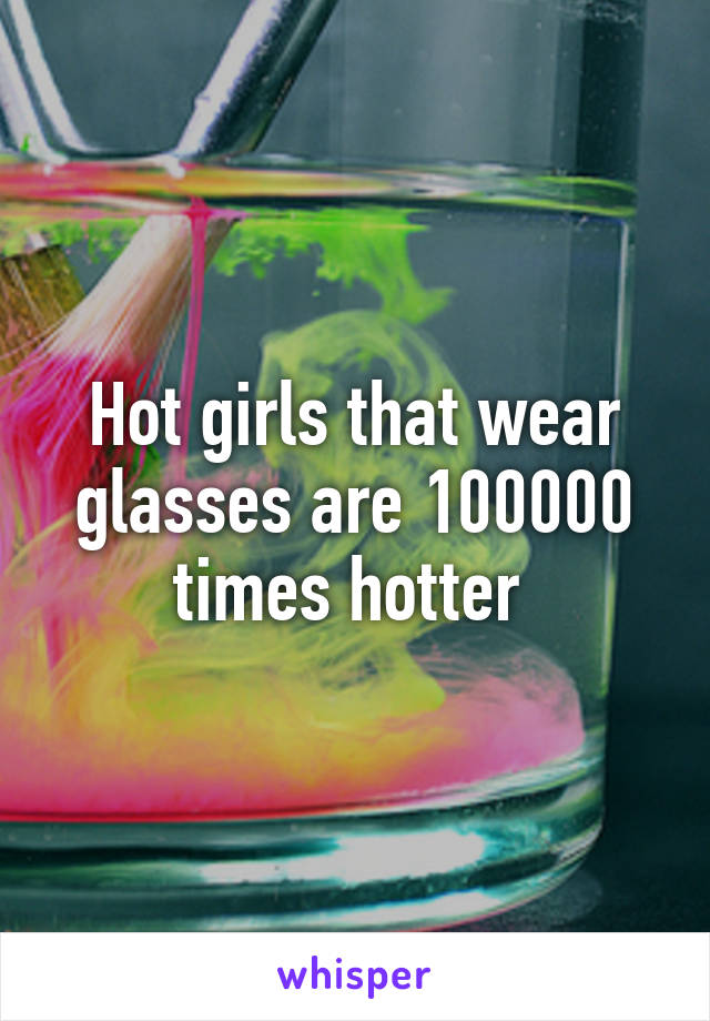 Hot girls that wear glasses are 100000 times hotter 