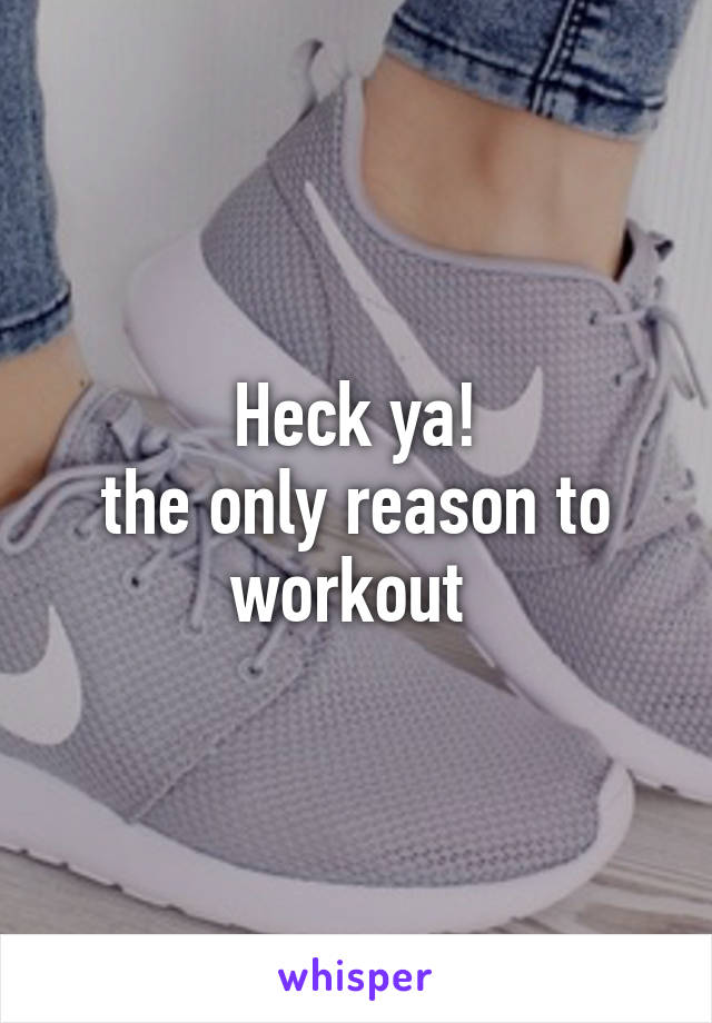 Heck ya!
the only reason to workout 