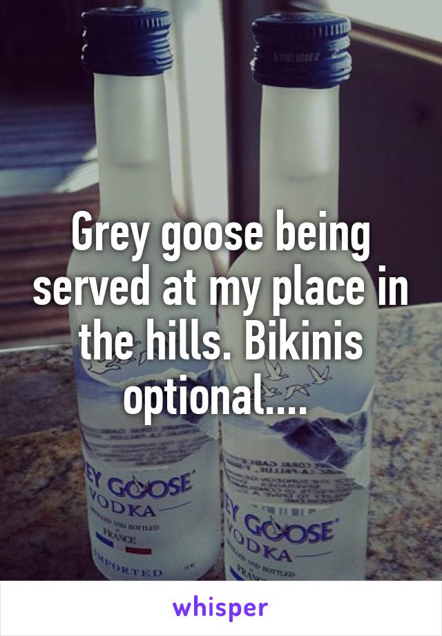 Grey goose being served at my place in the hills. Bikinis optional.... 