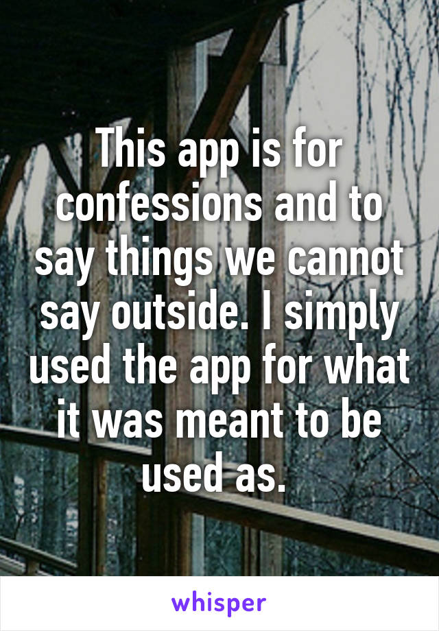This app is for confessions and to say things we cannot say outside. I simply used the app for what it was meant to be used as. 