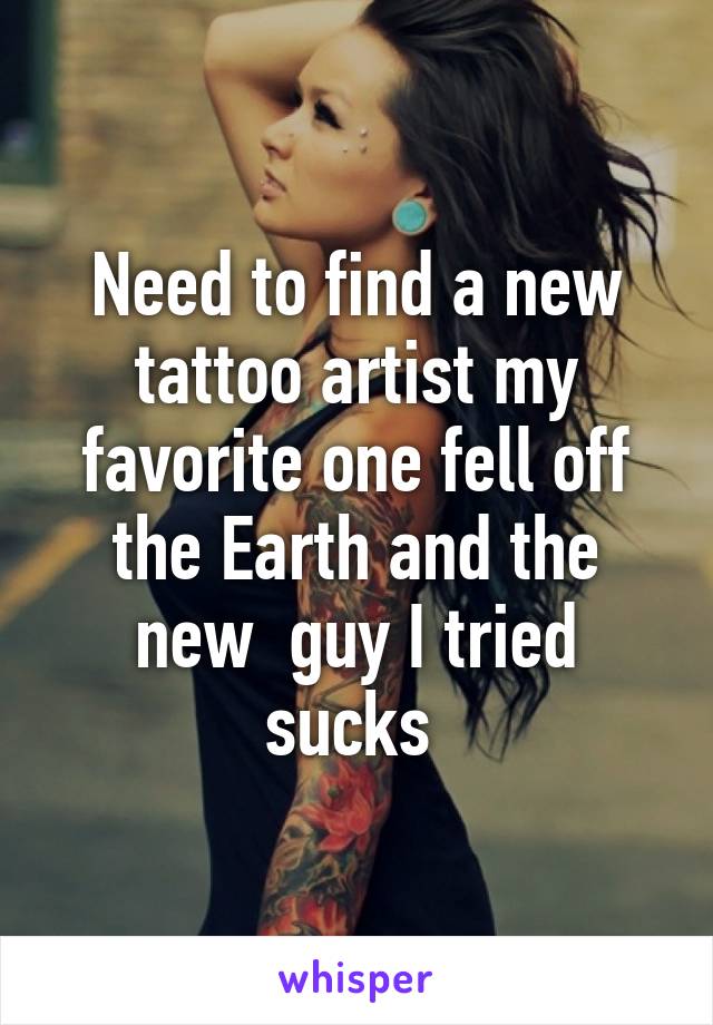 Need to find a new tattoo artist my favorite one fell off the Earth and the new  guy I tried sucks 