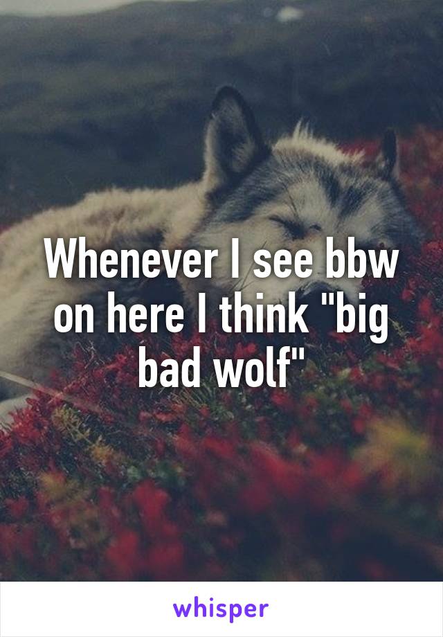 Whenever I see bbw on here I think "big bad wolf"