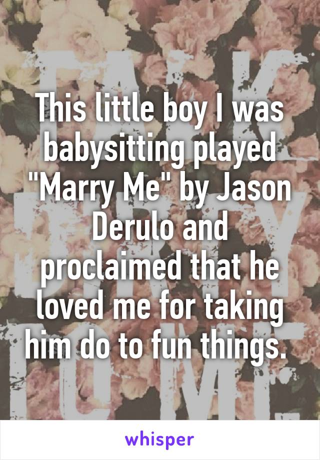 This little boy I was babysitting played "Marry Me" by Jason Derulo and proclaimed that he loved me for taking him do to fun things. 