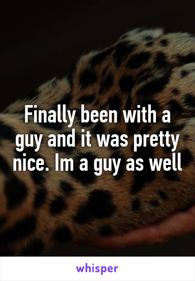 Finally been with a guy and it was pretty nice. Im a guy as well