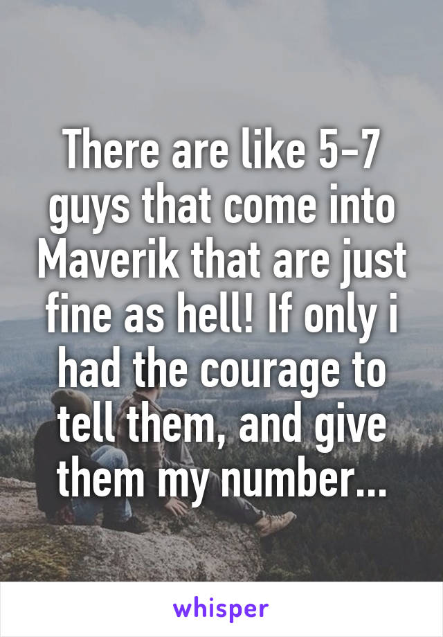 There are like 5-7 guys that come into Maverik that are just fine as hell! If only i had the courage to tell them, and give them my number...