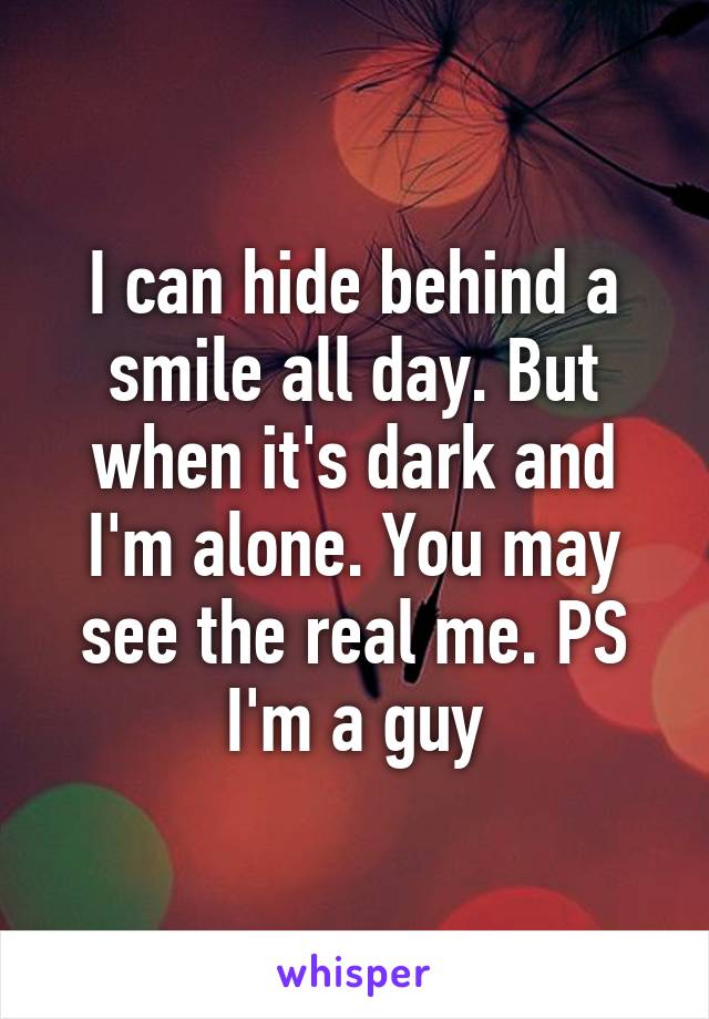 I can hide behind a smile all day. But when it's dark and I'm alone. You may see the real me. PS I'm a guy