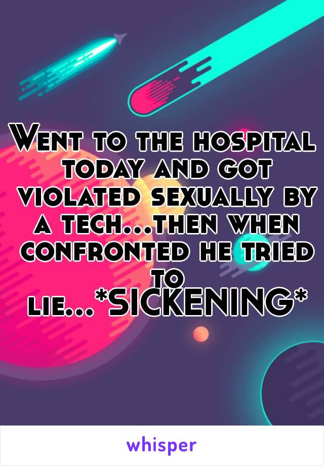 Went to the hospital today and got violated sexually by a tech...then when confronted he tried to lie...*SICKENING*
