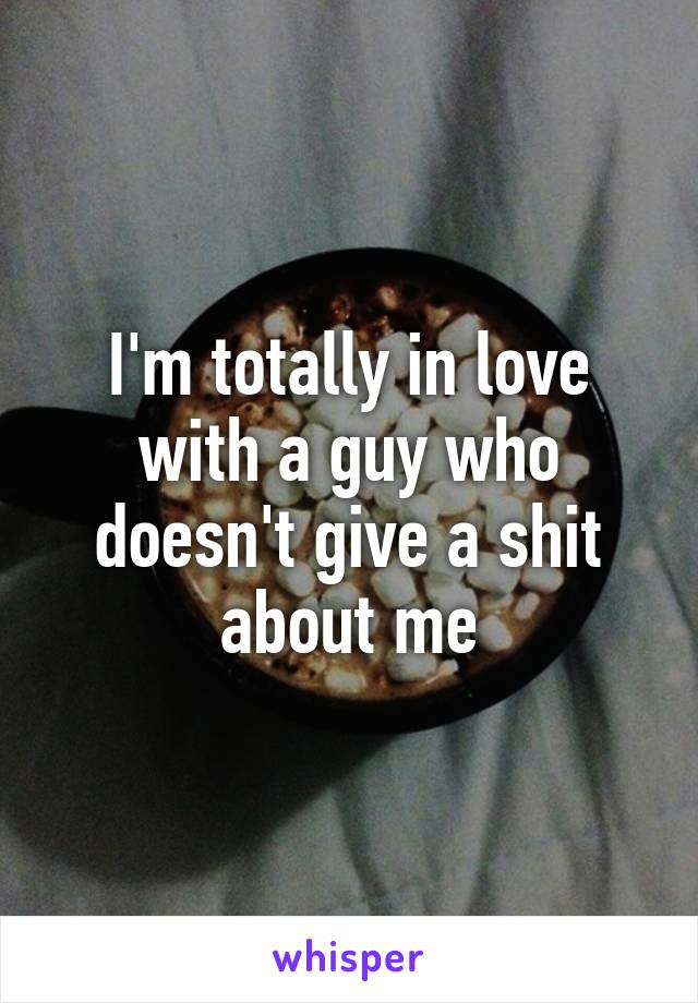 I'm totally in love with a guy who doesn't give a shit about me
