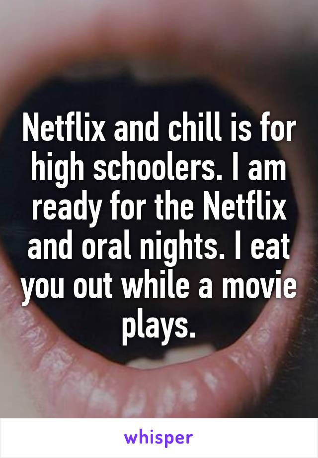 Netflix and chill is for high schoolers. I am ready for the Netflix and oral nights. I eat you out while a movie plays.