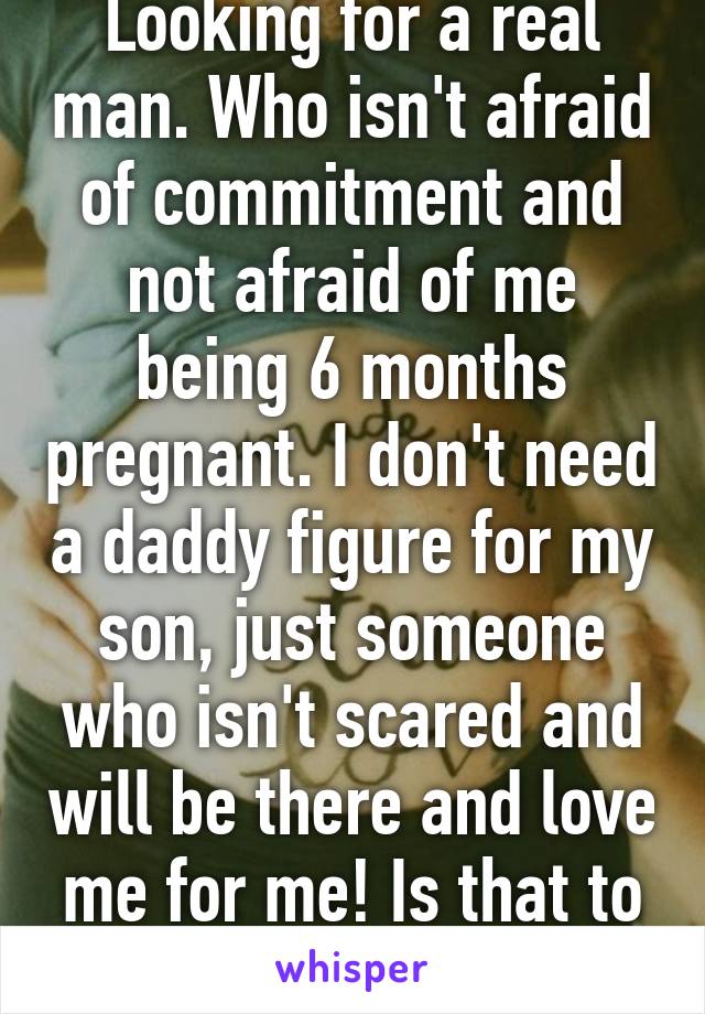 Looking for a real man. Who isn't afraid of commitment and not afraid of me being 6 months pregnant. I don't need a daddy figure for my son, just someone who isn't scared and will be there and love me for me! Is that to much to ask??