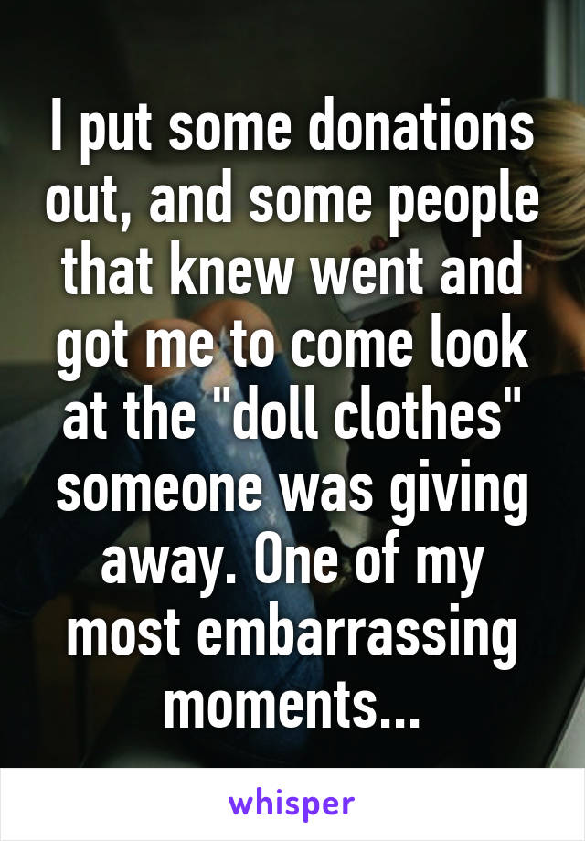 I put some donations out, and some people that knew went and got me to come look at the "doll clothes" someone was giving away. One of my most embarrassing moments...
