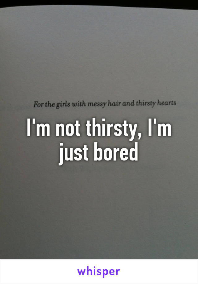 I'm not thirsty, I'm just bored