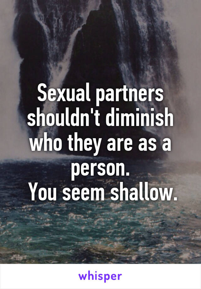 Sexual partners shouldn't diminish who they are as a person.
 You seem shallow.
