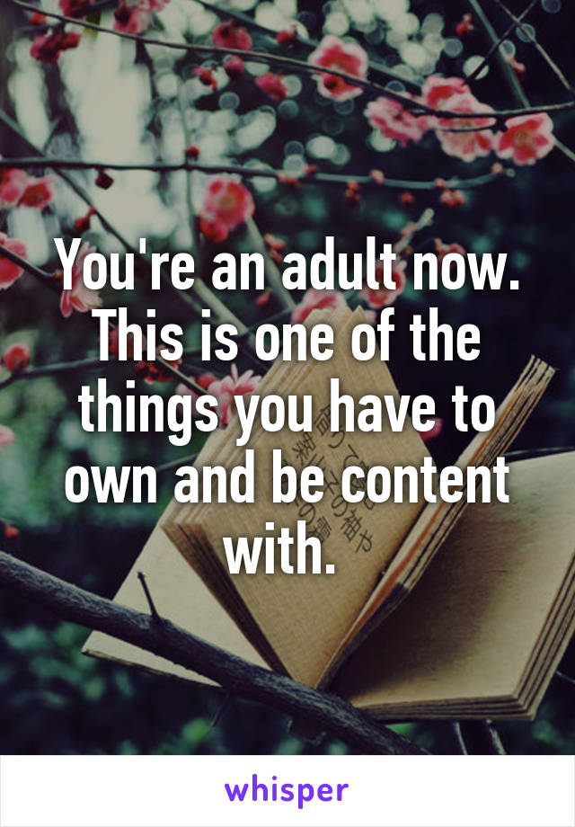 You're an adult now. This is one of the things you have to own and be content with. 