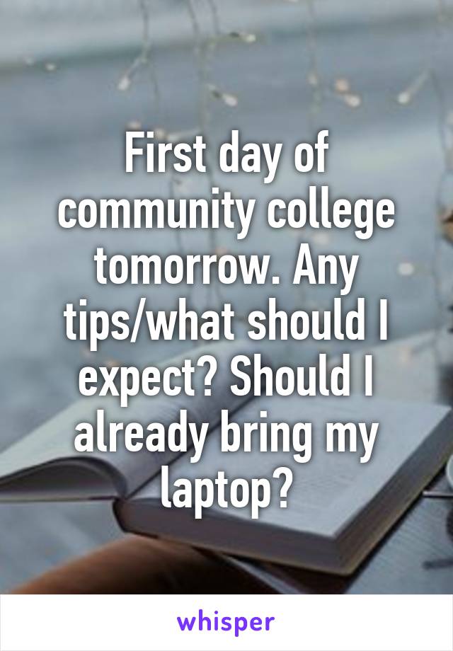 First day of community college tomorrow. Any tips/what should I expect? Should I already bring my laptop?