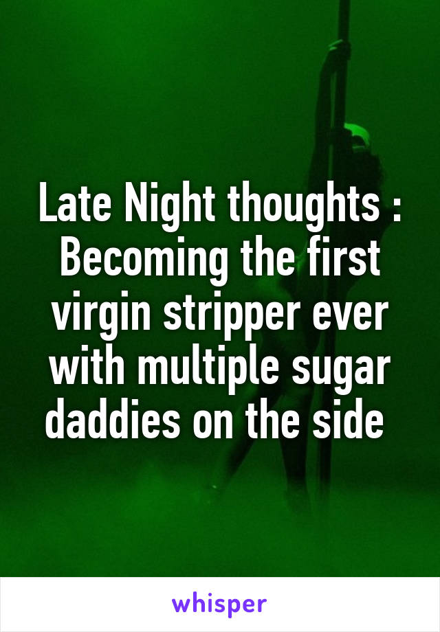 Late Night thoughts : Becoming the first virgin stripper ever with multiple sugar daddies on the side 