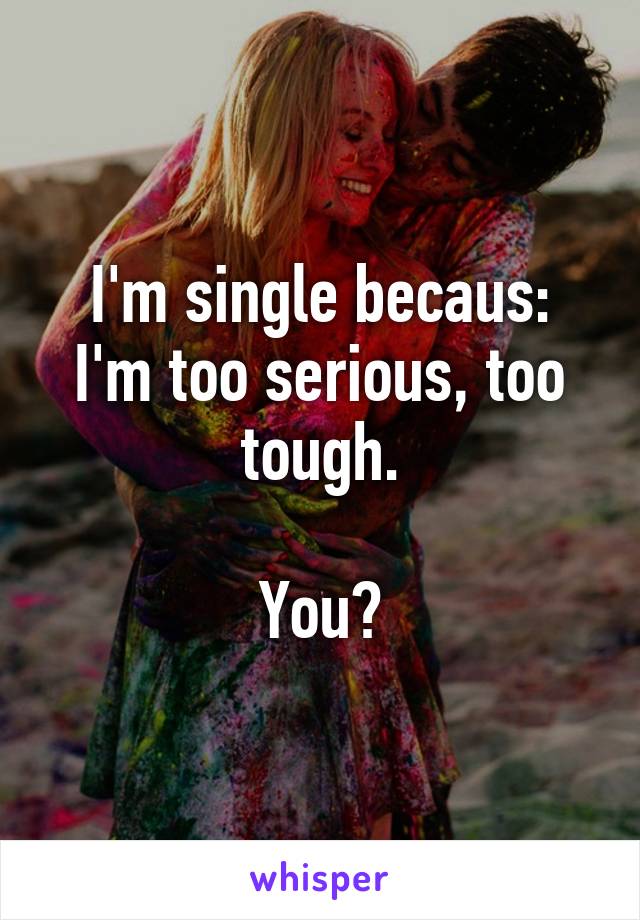 I'm single becaus:
I'm too serious, too tough.

You?
