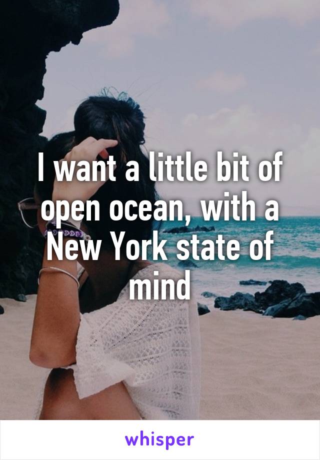 I want a little bit of open ocean, with a New York state of mind