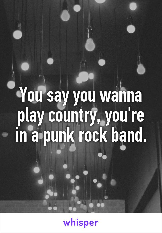 You say you wanna play country, you're in a punk rock band.
