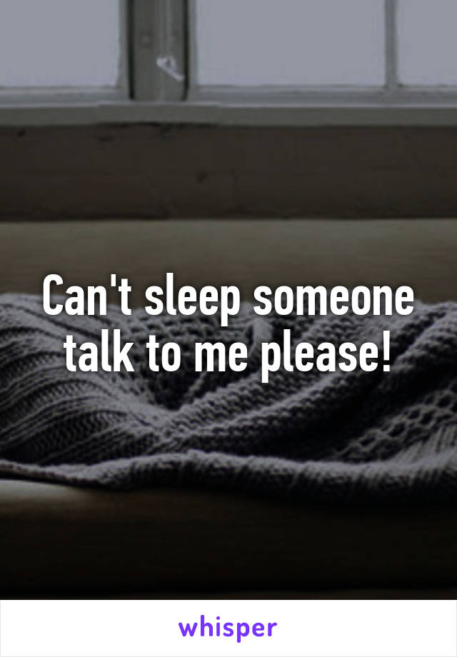 Can't sleep someone talk to me please!