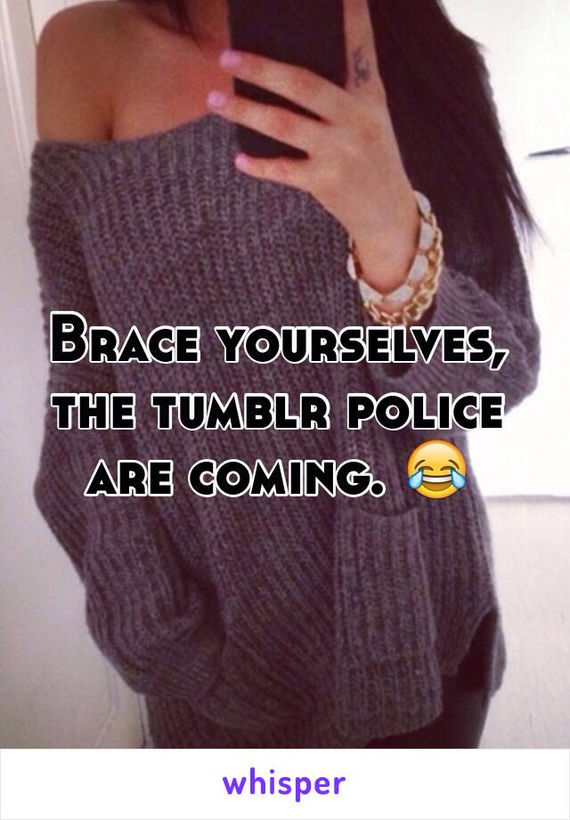 Brace yourselves, the tumblr police are coming. 😂 