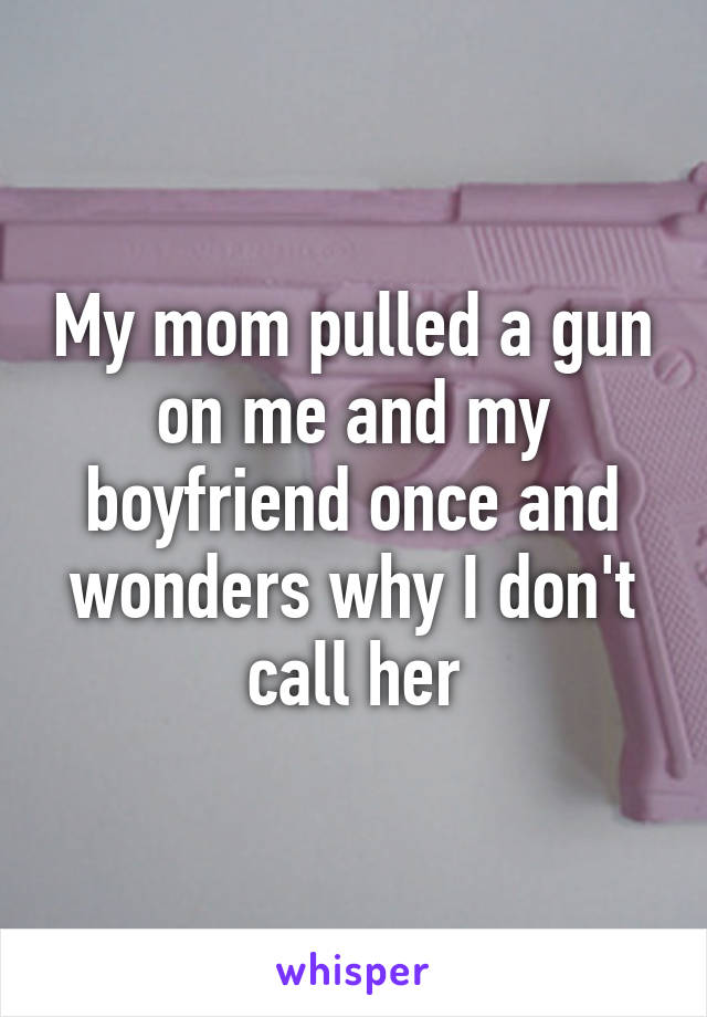 My mom pulled a gun on me and my boyfriend once and wonders why I don't call her