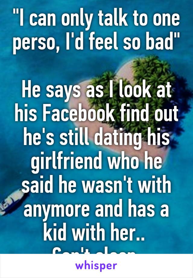 "I can only talk to one perso, I'd feel so bad" 
He says as I look at his Facebook find out he's still dating his girlfriend who he said he wasn't with anymore and has a kid with her.. 
Can't sleep.