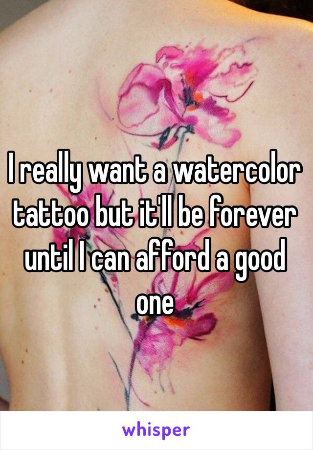 I really want a watercolor tattoo but it'll be forever until I can afford a good one