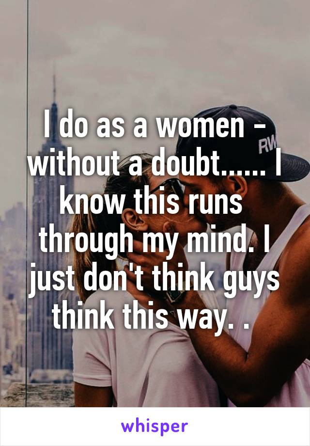 I do as a women - without a doubt...... I know this runs  through my mind. I just don't think guys think this way. . 
