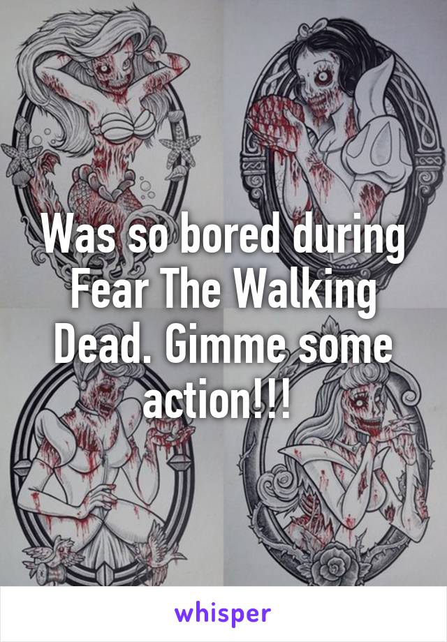 Was so bored during Fear The Walking Dead. Gimme some action!!! 