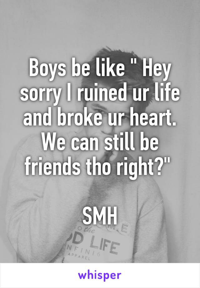 Boys be like " Hey sorry I ruined ur life and broke ur heart. We can still be friends tho right?" 

SMH