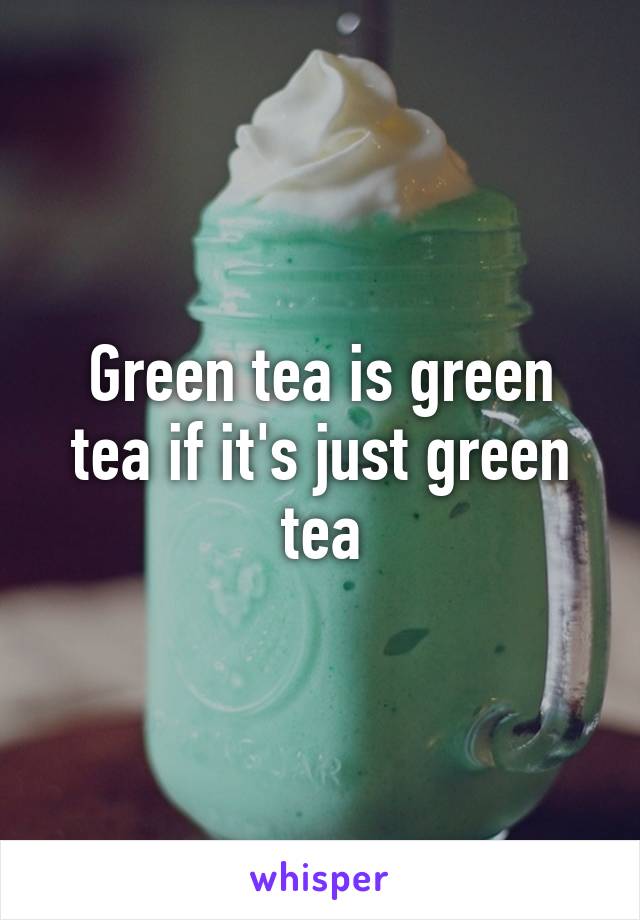 Green tea is green tea if it's just green tea