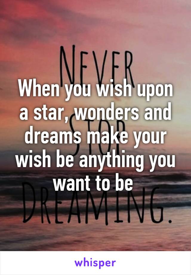 When you wish upon a star, wonders and dreams make your wish be anything you want to be 