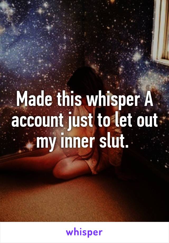 Made this whisper A account just to let out my inner slut. 