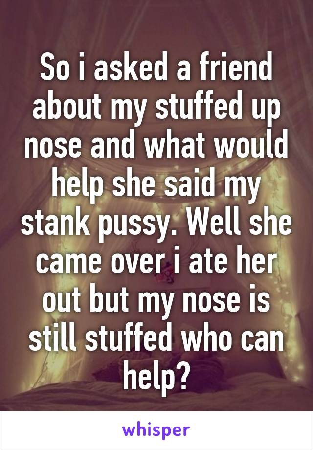 So i asked a friend about my stuffed up nose and what would help she said my stank pussy. Well she came over i ate her out but my nose is still stuffed who can help?
