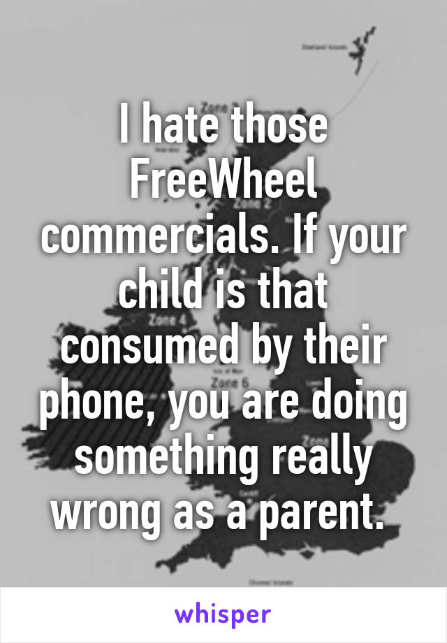 I hate those FreeWheel commercials. If your child is that consumed by their phone, you are doing something really wrong as a parent. 