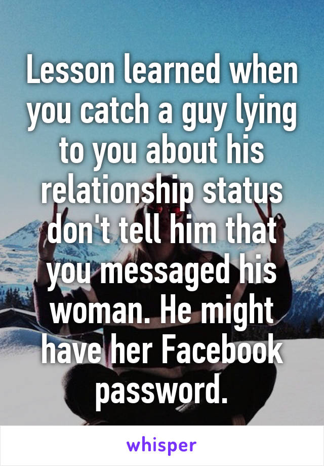 Lesson learned when you catch a guy lying to you about his relationship status don't tell him that you messaged his woman. He might have her Facebook password.