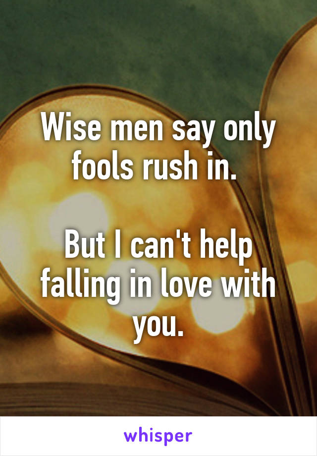 Wise men say only fools rush in. 

But I can't help falling in love with you.