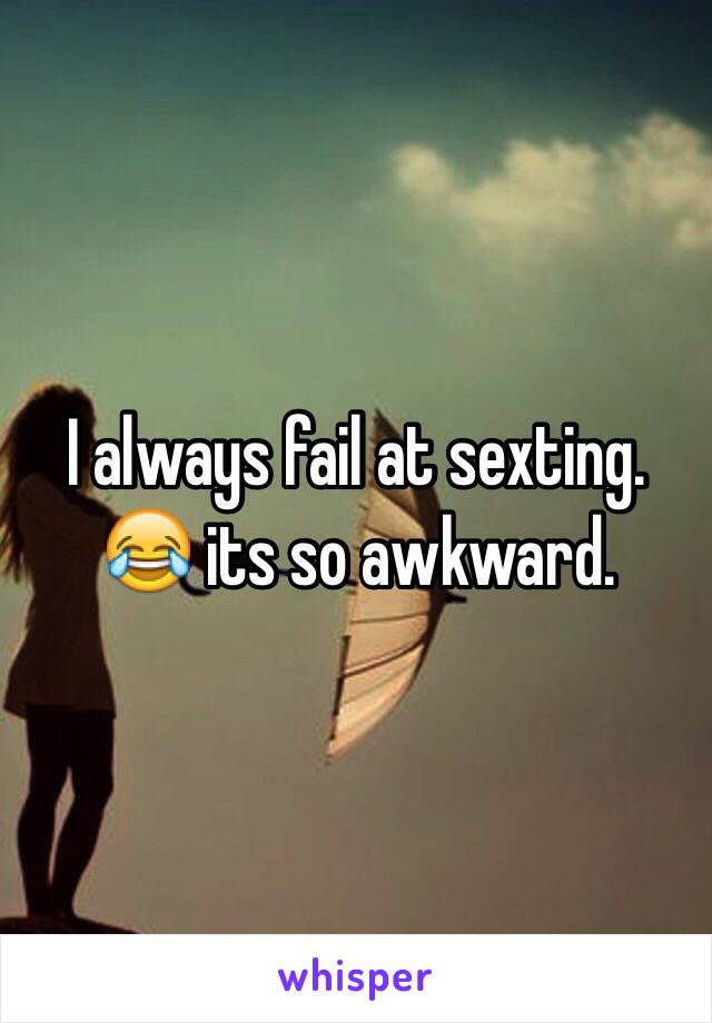 I always fail at sexting. 😂 its so awkward.