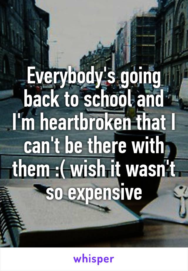 Everybody's going back to school and I'm heartbroken that I can't be there with them :( wish it wasn't so expensive